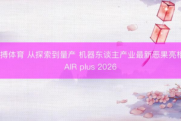 亚搏体育 从探索到量产 机器东谈主产业最新恶果亮相FAIR plus 2026