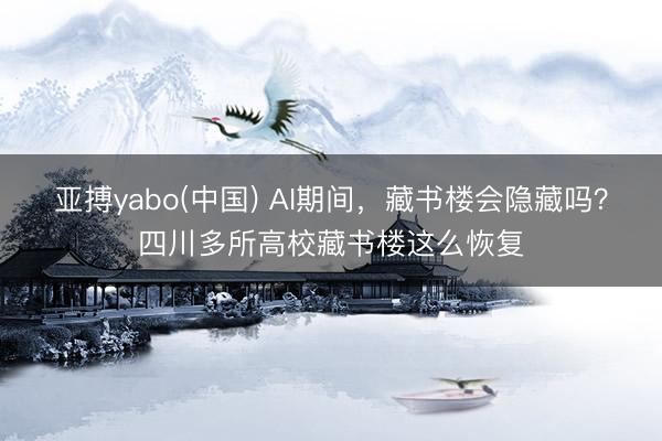 亚搏yabo(中国) AI期间，藏书楼会隐藏吗？四川多所高校藏书楼这么恢复