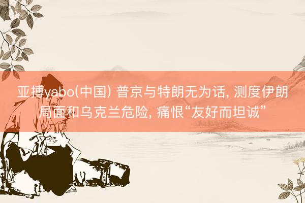 亚搏yabo(中国) 普京与特朗无为话, 测度伊朗局面和乌克兰危险, 痛恨“友好而坦诚”