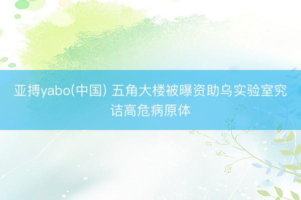 亚搏yabo(中国) 五角大楼被曝资助乌实验室究诘高危病原体