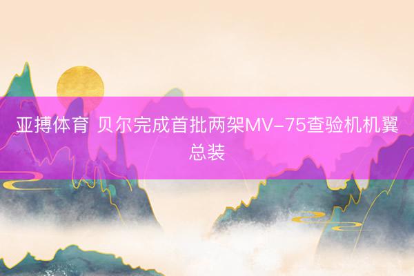 亚搏体育 贝尔完成首批两架MV-75查验机机翼总装