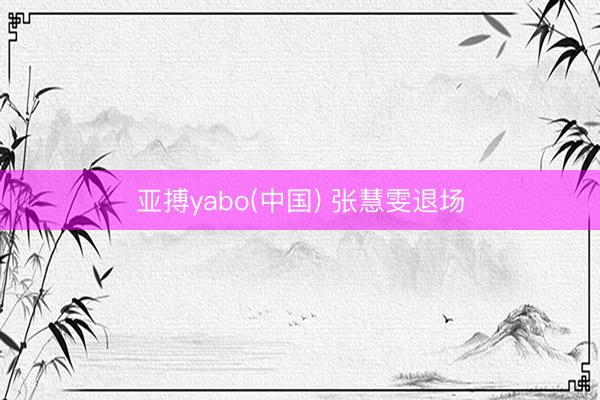 亚搏yabo(中国) 张慧雯退场