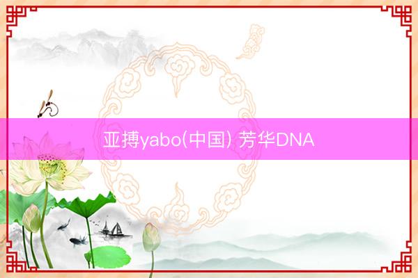 亚搏yabo(中国) 芳华DNA