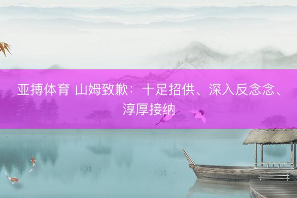 亚搏体育 山姆致歉：十足招供、深入反念念、淳厚接纳
