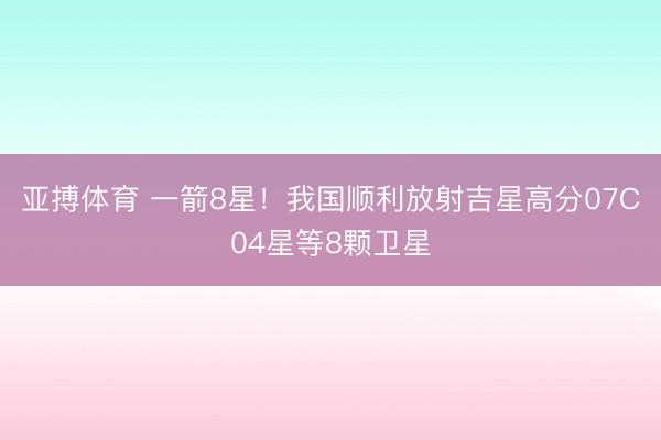 亚搏体育 一箭8星！我国顺利放射吉星高分07C04星等8颗卫星
