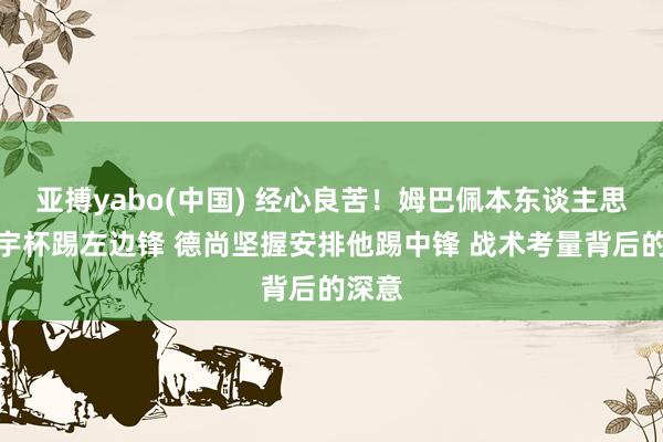 亚搏yabo(中国) 经心良苦！姆巴佩本东谈主思辞寰宇杯踢左边锋 德尚坚握安排他踢中锋 战术考量背后的深意