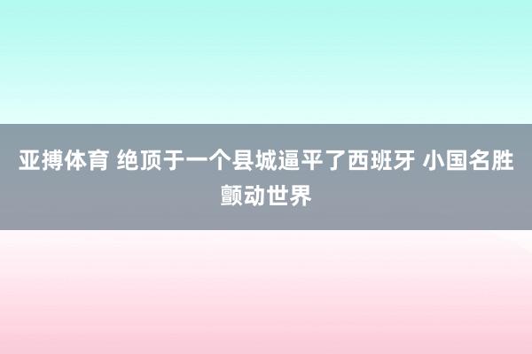 亚搏体育 绝顶于一个县城逼平了西班牙 小国名胜颤动世界