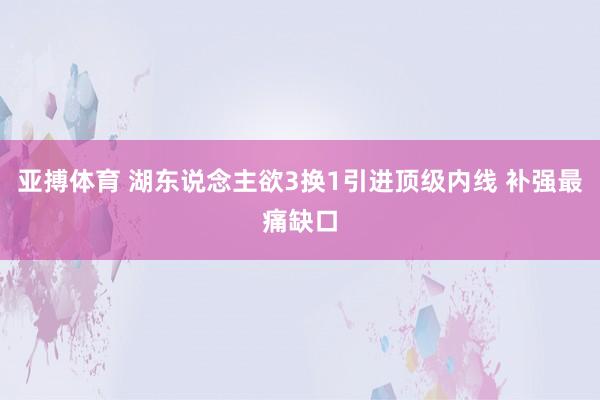亚搏体育 湖东说念主欲3换1引进顶级内线 补强最痛缺口