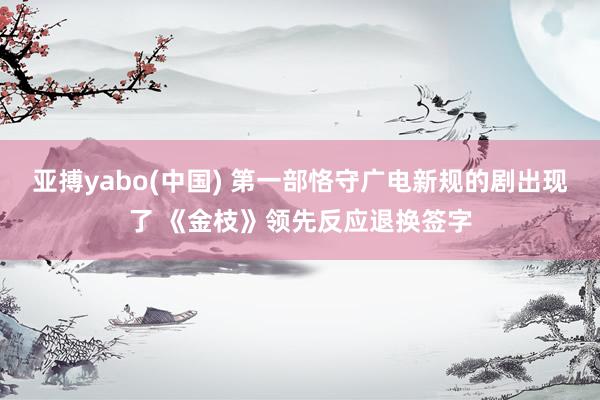 亚搏yabo(中国) 第一部恪守广电新规的剧出现了 《金枝》领先反应退换签字