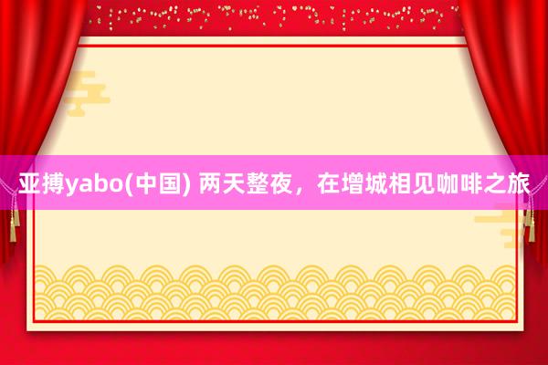 亚搏yabo(中国) 两天整夜，在增城相见咖啡之旅