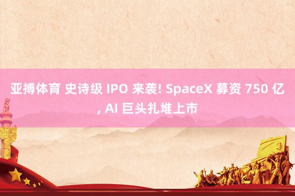 亚搏体育 史诗级 IPO 来袭! SpaceX 募资 750 亿， AI 巨头扎堆上市
