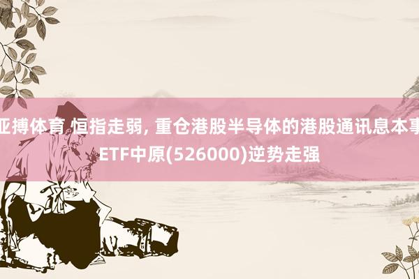 亚搏体育 恒指走弱， 重仓港股半导体的港股通讯息本事ETF中原(526000)逆势走强