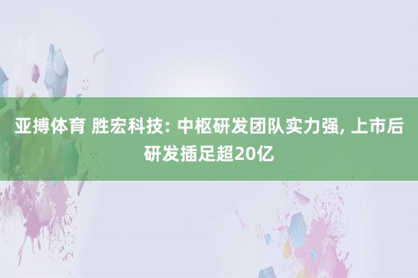 亚搏体育 胜宏科技: 中枢研发团队实力强， 上市后研发插足超20亿