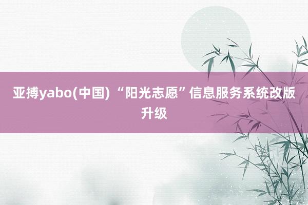 亚搏yabo(中国) “阳光志愿”信息服务系统改版升级