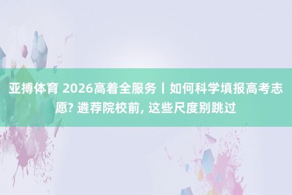 亚搏体育 2026高着全服务丨如何科学填报高考志愿? 遴荐院校前， 这些尺度别跳过