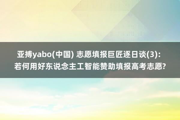 亚搏yabo(中国) 志愿填报巨匠逐日谈(3): 若何用好东说念主工智能赞助填报高考志愿?