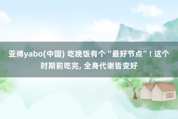 亚搏yabo(中国) 吃晚饭有个“最好节点”! 这个时期前吃完, 全身代谢皆变好
