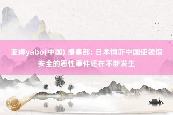 亚搏yabo(中国) 搪塞部: 日本恫吓中国使领馆安全的恶性事件还在不断发生