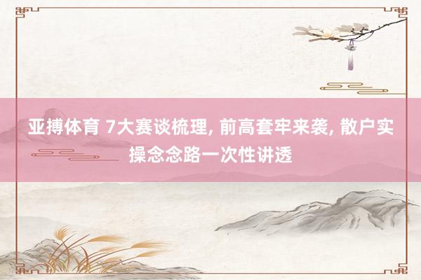 亚搏体育 7大赛谈梳理， 前高套牢来袭， 散户实操念念路一次性讲透