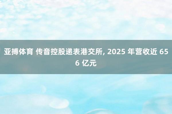亚搏体育 传音控股递表港交所， 2025 年营收近 656 亿元