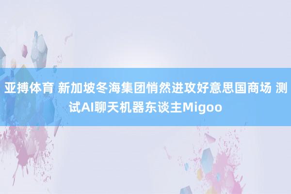 亚搏体育 新加坡冬海集团悄然进攻好意思国商场 测试AI聊天机器东谈主Migoo