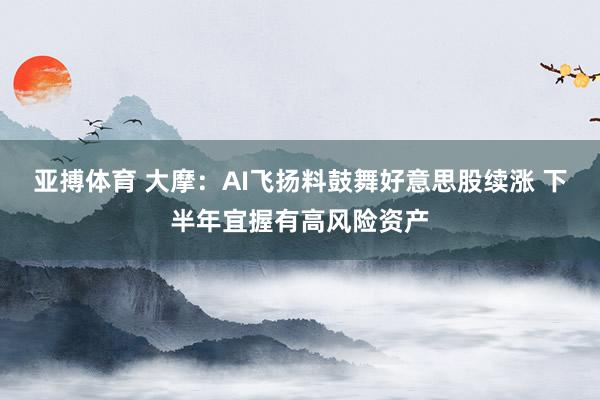 亚搏体育 大摩:AI飞扬料鼓舞好意思股续涨 下半年宜握有高风险资产