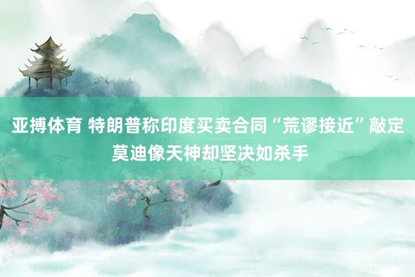 亚搏体育 特朗普称印度买卖合同“荒谬接近”敲定 莫迪像天神却坚决如杀手