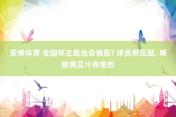 亚搏体育 全国杯主裁也会抽筋? 球员帮压腿, 喝酸黄瓜汁有奇效