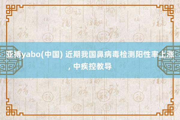 亚搏yabo(中国) 近期我国鼻病毒检测阳性率上涨， 中疾控教导